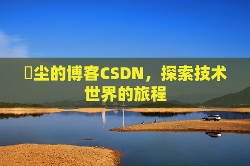 玦尘的博客CSDN，探索技术世界的旅程